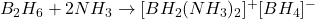 B_2H_6 + 2NH_3 \rightarrow [BH_2(NH_3)_2]^+[BH_4]^-