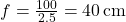 f = \frac{100}{2.5} = 40\, \text{cm}