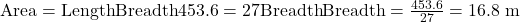 \text{Area} = \text{Length} × \text{Breadth} ⇒ 453.6 = 27 × \text{Breadth} ⇒ \text{Breadth} = \frac{453.6}{27} = 16.8 \ \text{m}