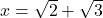 x = \sqrt{2} + \sqrt{3}