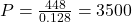 P = \frac{448}{0.128} = 3500