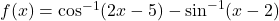 f(x)=\cos^{-1}(2x-5) - \sin^{-1}(x-2)