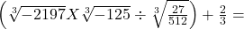\left(\sqrt[3]{-2197}X\sqrt[3]{-125}\div\sqrt[3]{\frac{27}{512}}\right)+\frac23=