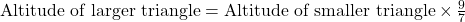 \text{Altitude of larger triangle} = \text{Altitude of smaller triangle} \times \frac{9}{7}