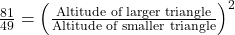 \frac{81}{49} = \left(\frac{\text{Altitude of larger triangle}}{\text{Altitude of smaller triangle}}\right)^2