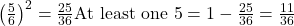 \left( \frac{5}{6} \right)^2 = \frac{25}{36} ⇒ \text{At least one 5} = 1 - \frac{25}{36} = \frac{11}{36}