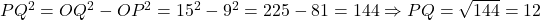 PQ^2 = OQ^2 - OP^2 = 15^2 - 9^2 = 225 - 81 = 144 \Rightarrow PQ = \sqrt{144} = 12