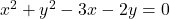 x^2 + y^2 -3x -2y = 0