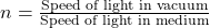n = \frac{\text{Speed of light in vacuum}}{\text{Speed of light in medium}}