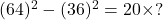 (64)^2 - (36)^2 = 20 \times ?