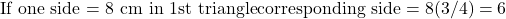 \text{If one side = 8 cm in 1st triangle} ⇒ \text{corresponding side} = 8 × (3/4) = 6