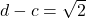 d-c = \sqrt{2}