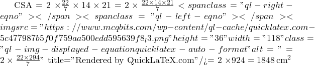 \text{CSA} = 2 \times \frac{22}{7} \times 14 \times 21 = 2 \times \frac{22 \times 14 \times 21}{7}<span class="ql-right-eqno">   </span><span class="ql-left-eqno">   </span><img src="https://www.mcqbits.com/wp-content/ql-cache/quicklatex.com-5c477987b5f0f759aa500edd595639f8_l3.png" height="36" width="118" class="ql-img-displayed-equation quicklatex-auto-format" alt="\[= 2 \times \frac{22 \times 294}{7}\]" title="Rendered by QuickLaTeX.com"/>= 2 \times 924 = 1848 \, \text{cm}^2