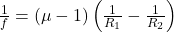 \frac{1}{f} = (\mu - 1) \left( \frac{1}{R_1} - \frac{1}{R_2} \right)