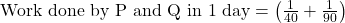 \text{Work done by P and Q in 1 day} = \left( \frac{1}{40} + \frac{1}{90} \right)
