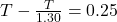 T - \frac{T}{1.30} = 0.25