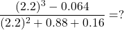 \dfrac{(2.2)^3 - 0.064}{(2.2)^2 + 0.88 + 0.16} = ?
