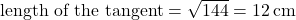 \text{length of the tangent} = \sqrt{144} = 12 \, \text{cm}