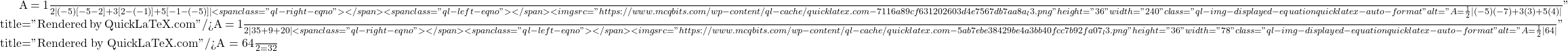 A = \frac{1}{2} \left| (-5)[-5 - 2] + 3[2 - (-1)] + 5[-1 - (-5)] \right|<span class="ql-right-eqno">   </span><span class="ql-left-eqno">   </span><img src="https://www.mcqbits.com/wp-content/ql-cache/quicklatex.com-7116a89cf631202603d4e7567db7aa8a_l3.png" height="36" width="240" class="ql-img-displayed-equation quicklatex-auto-format" alt="\[A = \frac{1}{2} \left| (-5)(-7) + 3(3) + 5(4) \right|\]" title="Rendered by QuickLaTeX.com"/>A = \frac{1}{2} \left| 35 + 9 + 20 \right|<span class="ql-right-eqno">   </span><span class="ql-left-eqno">   </span><img src="https://www.mcqbits.com/wp-content/ql-cache/quicklatex.com-5ab7ebe38429be4a3bb40fcc7b92fa07_l3.png" height="36" width="78" class="ql-img-displayed-equation quicklatex-auto-format" alt="\[A = \frac{1}{2} \left| 64 \right|\]" title="Rendered by QuickLaTeX.com"/>A = \frac{64}{2} = 32