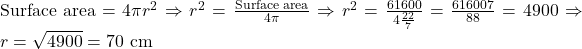 \text{Surface area} = 4\pi r^2\Rightarrow r^2 = \frac{\text{Surface area}}{4\pi}\Rightarrow r^2 = \frac{61600}{4 × \frac{22}{7}} = \frac{61600 × 7}{88} = 4900\Rightarrow r = \sqrt{4900} = 70 \text{ cm}