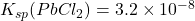 K_{sp}(PbCl_2) = 3.2 \times 10^{-8}