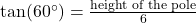 \tan(60^\circ) = \frac{\text{height of the pole}}{6}
