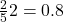 \frac{2}{5} × 2 = 0.8