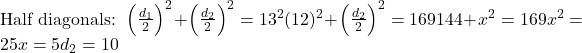 Rendered by QuickLaTeX.com \text{Half diagonals: } ⇒ \left(\frac{d_1}{2}\right)^2 + \left(\frac{d_2}{2}\right)^2 = 13^2 ⇒ (12)^2 + \left(\frac{d_2}{2}\right)^2 = 169 ⇒ 144 + x^2 = 169 ⇒ x^2 = 25 ⇒ x = 5 ⇒ d_2 = 10