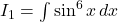 I_1=\int \sin^6 x\,dx
