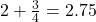 2 + \frac{3}{4} = 2.75