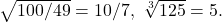 \sqrt{100/49}=10/7,\ \sqrt[3]{125}=5.
