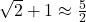 \sqrt{2}+1 \approx \frac{5}{2}