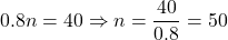 0.8n = 40 \Rightarrow n = \dfrac{40}{0.8} = 50