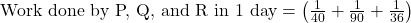 \text{Work done by P, Q, and R in 1 day} = \left( \frac{1}{40} + \frac{1}{90} + \frac{1}{36} \right)