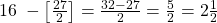 16\;-\left[\frac{27}2\right]=\frac{32-27}2=\frac52=2\frac12
