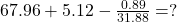 67.96 + 5.12 - \frac{0.89}{31.88} = ?