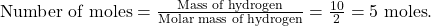 \text{Number of moles} = \frac{\text{Mass of hydrogen}}{\text{Molar mass of hydrogen}} = \frac{10}{2} = 5 \text{ moles}.