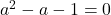 a^2 - a -1 = 0