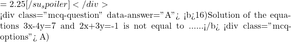 = 2.25 [/su_spoiler] </div>  <div class="mcq-question" data-answer="A"> <b>16)Solution of the equations 3x-4y=7 and 2x+3y=-1 is not equal to ......</b> <div class="mcq-options"> A)
