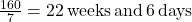 \frac{160}{7} = 22 \, \text{weeks} \, \text{and} \, 6 \, \text{days}