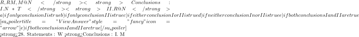 R, R # M, M @ N</strong> <strong>Conclusions : I. N * T</strong> <strong>II. R @ N</strong> a) if only conclusion I is true b) if only conclusion II is true c) if either conclusion I or II is true d) if neither conclusion I nor II is true e) if both conclusions I and II are true  [su_spoiler title="View Answer" style="fancy" icon="arrow"] e) if both conclusions I and II are true [/su_spoiler]  <strong>28. Statements : W % V, V # D, M * D</strong> <strong>Conclusions : I. M