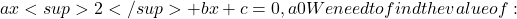  ax<sup>2</sup> + bx + c = 0, a ≠ 0 We need to find the value of: