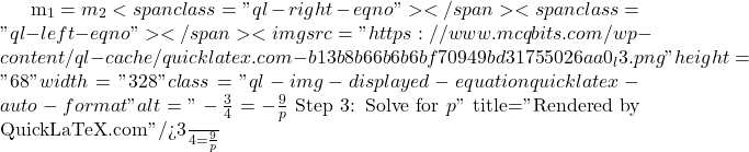 m_1 = m_2<span class="ql-right-eqno">   </span><span class="ql-left-eqno">   </span><img src="https://www.mcqbits.com/wp-content/ql-cache/quicklatex.com-b13b8b66b6b6bf70949bd31755026aa0_l3.png" height="68" width="328" class="ql-img-displayed-equation quicklatex-auto-format" alt="\[-\frac{3}{4} = -\frac{9}{p}$ Step 3: Solve for $ p\]" title="Rendered by QuickLaTeX.com"/>\frac{3}{4} = \frac{9}{p}