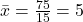 \bar{x} = \frac{75}{15} = 5