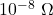 10^{-8}\ \Omega
