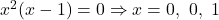 x^2(x - 1) = 0 \Rightarrow x = 0,\ 0,\ 1
