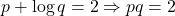 p+\log q = 2 \Rightarrow pq=2