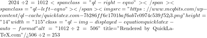 2024 \div 2 = 1012<span class="ql-right-eqno">   </span><span class="ql-left-eqno">   </span><img src="https://www.mcqbits.com/wp-content/ql-cache/quicklatex.com-7b286ff6c1701baf6ab7e0974c539f52_l3.png" height="14" width="115" class="ql-img-displayed-equation quicklatex-auto-format" alt="\[1012 \div 2 = 506\]" title="Rendered by QuickLaTeX.com"/>506 \div 2 = 253
