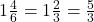 1\frac{4}{6} = 1\frac{2}{3} = \frac{5}{3}