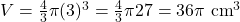 V = \frac{4}{3} \pi (3)^3 = \frac{4}{3} \pi × 27 = 36\pi \text{ cm}^3